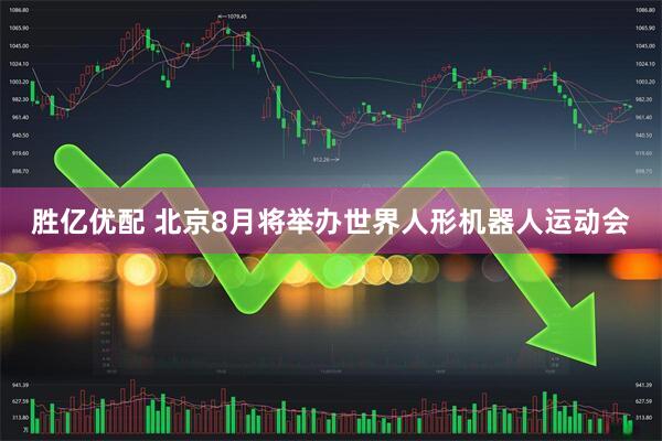胜亿优配 北京8月将举办世界人形机器人运动会