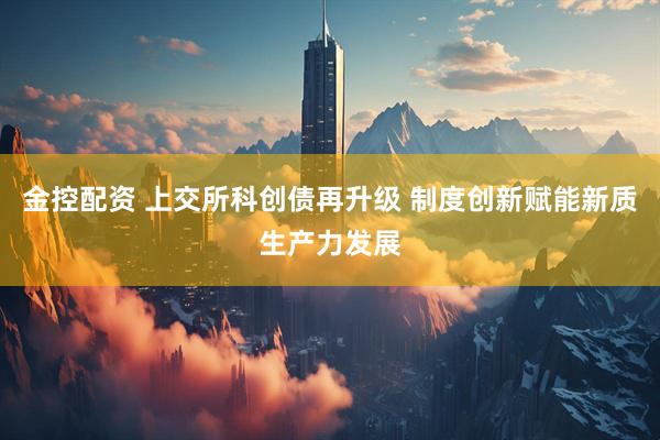 金控配资 上交所科创债再升级 制度创新赋能新质生产力发展