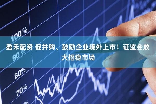 盈禾配资 促并购、鼓励企业境外上市！证监会放大招稳市场