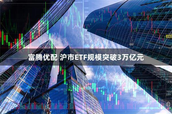 富腾优配 沪市ETF规模突破3万亿元