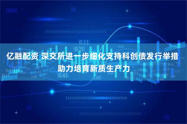 亿融配资 深交所进一步细化支持科创债发行举措 助力培育新质生产力