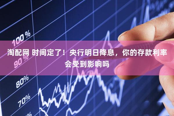 淘配网 时间定了！央行明日降息，你的存款利率会受到影响吗
