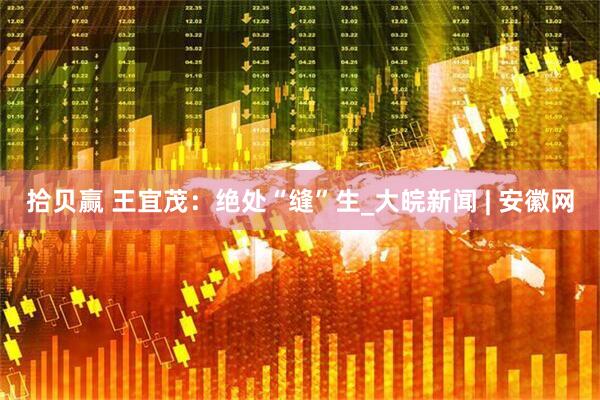 拾贝赢 王宜茂：绝处“缝”生_大皖新闻 | 安徽网