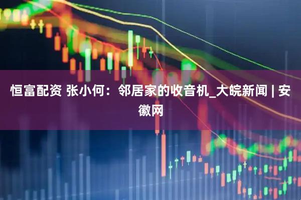 恒富配资 张小何：邻居家的收音机_大皖新闻 | 安徽网
