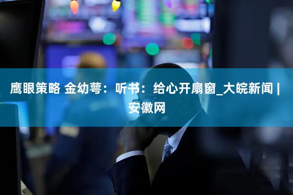 鹰眼策略 金幼萼：听书：给心开扇窗_大皖新闻 | 安徽网