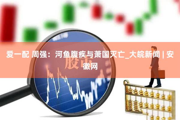 爱一配 周强：河鱼腹疾与萧国灭亡_大皖新闻 | 安徽网