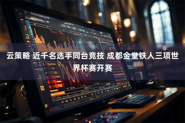云策略 近千名选手同台竞技 成都金堂铁人三项世界杯赛开赛