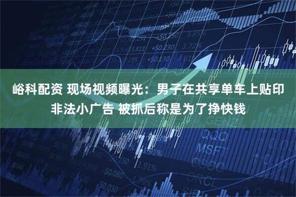 峪科配资 现场视频曝光：男子在共享单车上贴印非法小广告 被抓后称是为了挣快钱