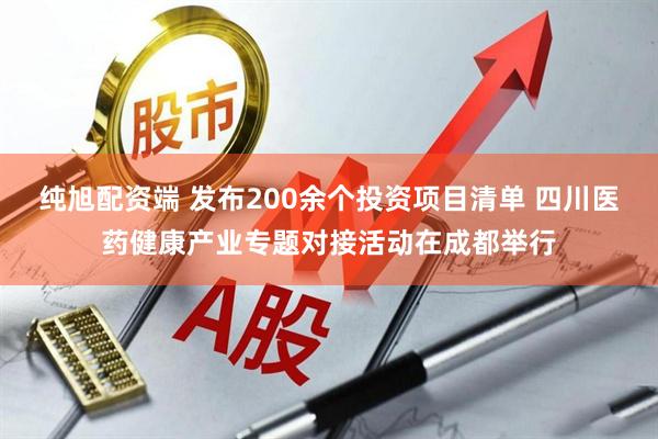 纯旭配资端 发布200余个投资项目清单 四川医药健康产业专题对接活动在成都举行