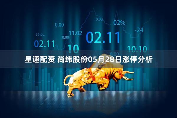 星速配资 尚纬股份05月28日涨停分析