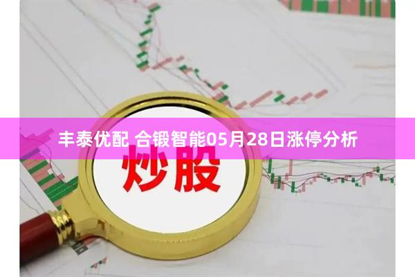 丰泰优配 合锻智能05月28日涨停分析