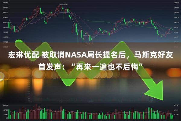 宏琳优配 被取消NASA局长提名后，马斯克好友首发声：“再来一遍也不后悔”