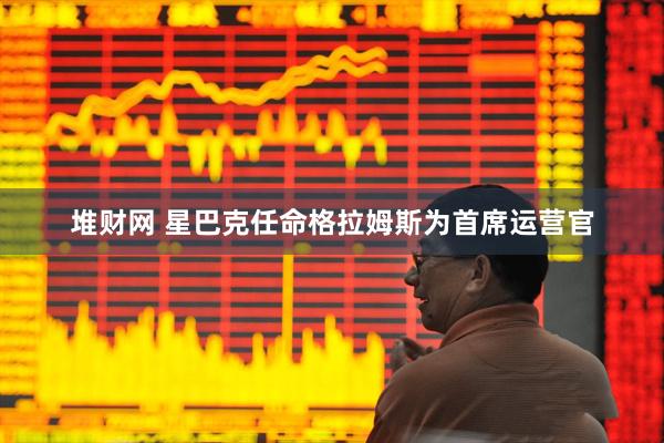 堆财网 星巴克任命格拉姆斯为首席运营官