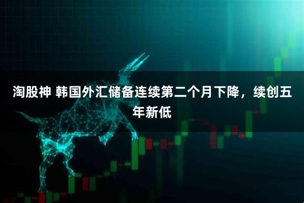 淘股神 韩国外汇储备连续第二个月下降，续创五年新低