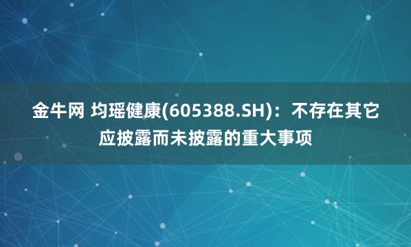 金牛网 均瑶健康(605388.SH)：不存在其它应披露而未披露的重大事项