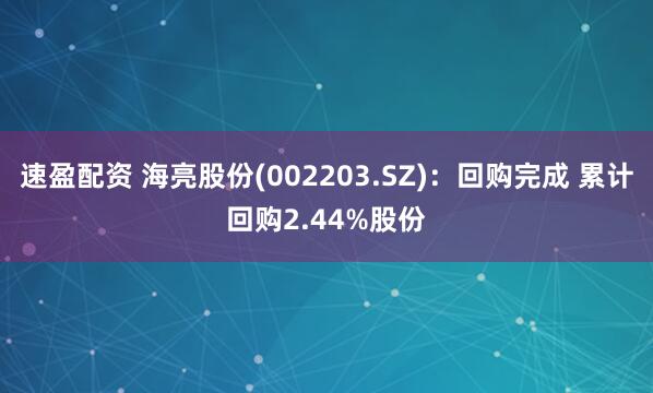 速盈配资 海亮股份(002203.SZ)：回购完成 累计回购2.44%股份