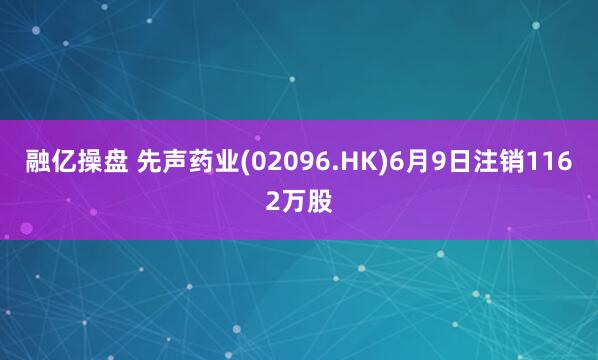 融亿操盘 先声药业(02096.HK)6月9日注销1162万股