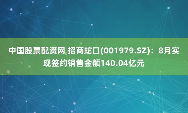 中国股票配资网 招商蛇口(001979.SZ)：8月实现签约销售金额140.04亿元