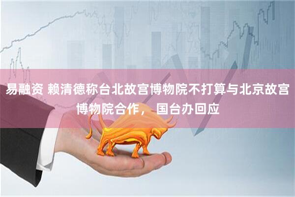 易融资 赖清德称台北故宫博物院不打算与北京故宫博物院合作， 国台办回应
