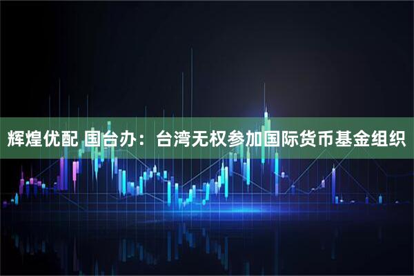 辉煌优配 国台办：台湾无权参加国际货币基金组织