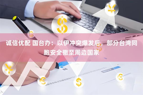 诚信优配 国台办：以伊冲突爆发后，部分台湾同胞安全撤至周边国家