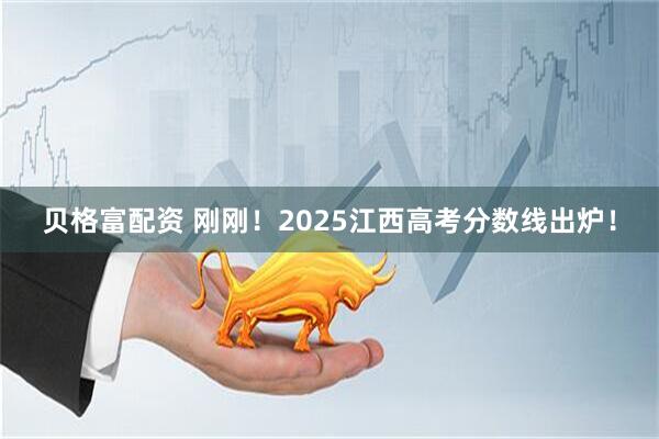 贝格富配资 刚刚！2025江西高考分数线出炉！