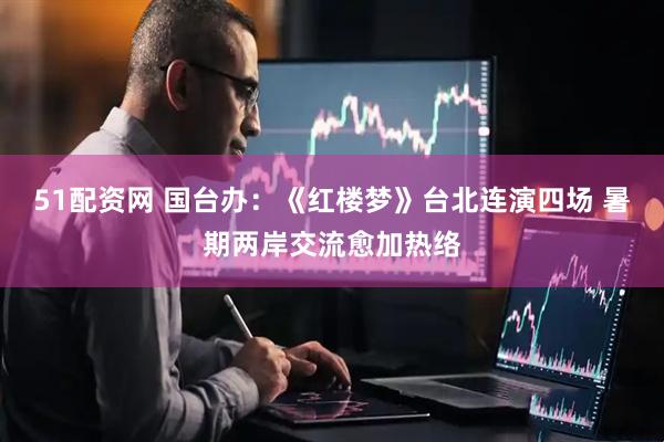 51配资网 国台办：《红楼梦》台北连演四场 暑期两岸交流愈加热络