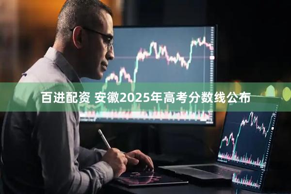 百进配资 安徽2025年高考分数线公布
