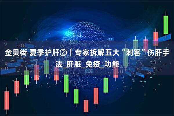 金贝街 夏季护肝②｜专家拆解五大“刺客”伤肝手法_肝脏_免疫_功能