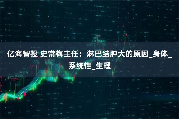 亿海智投 史常梅主任：淋巴结肿大的原因_身体_系统性_生理