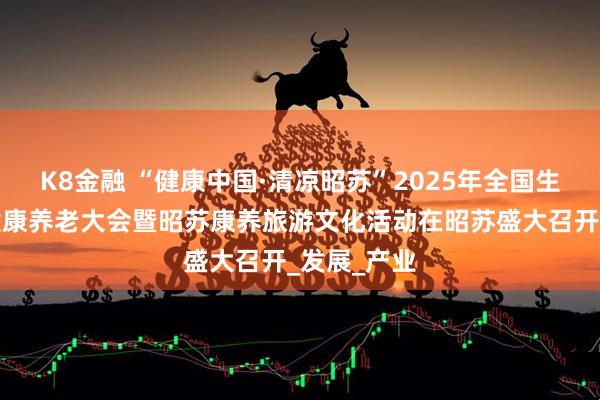 K8金融 “健康中国·清凉昭苏”2025年全国生态康养与健康养老大会暨昭苏康养旅游文化活动在昭苏盛大召开_发展_产业