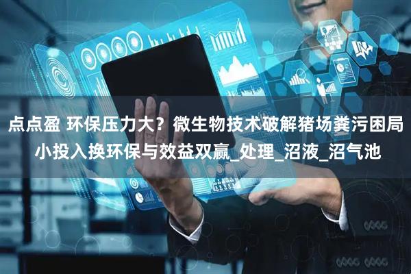 点点盈 环保压力大？微生物技术破解猪场粪污困局 小投入换环保与效益双赢_处理_沼液_沼气池