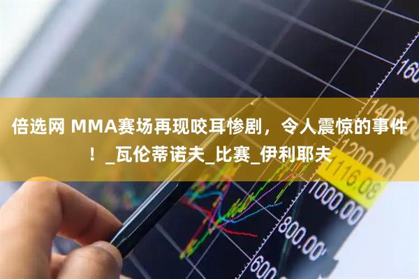 倍选网 MMA赛场再现咬耳惨剧，令人震惊的事件！_瓦伦蒂诺夫_比赛_伊利耶夫