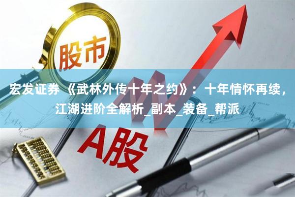 宏发证券 《武林外传十年之约》：十年情怀再续，江湖进阶全解析_副本_装备_帮派