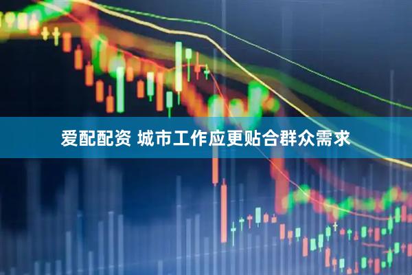 爱配配资 城市工作应更贴合群众需求