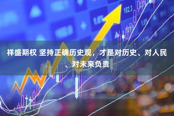 祥盛期权 坚持正确历史观，才是对历史、对人民、对未来负责