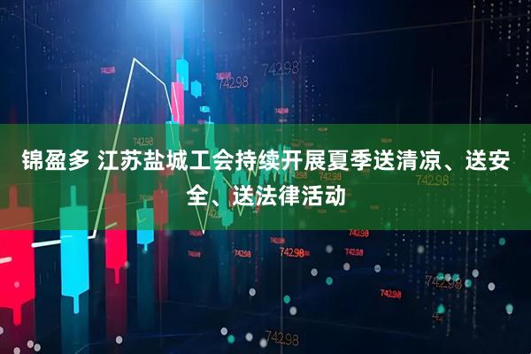 锦盈多 江苏盐城工会持续开展夏季送清凉、送安全、送法律活动