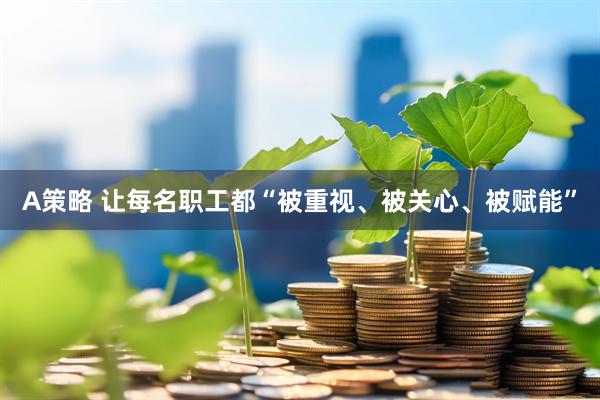 A策略 让每名职工都“被重视、被关心、被赋能”