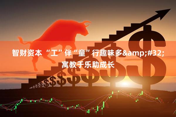 智财资本 “工”伴“童”行趣味多&#32;寓教于乐助成长
